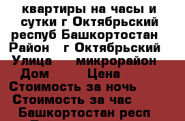 квартиры на часы и сутки г.Октябрьский респуб.Башкортостан › Район ­ г.Октябрьский › Улица ­ 29микрорайон › Дом ­ 12 › Цена ­ 700 › Стоимость за ночь ­ 700 › Стоимость за час ­ 250 - Башкортостан респ., Туймазинский р-н Недвижимость » Квартиры аренда посуточно   . Башкортостан респ.